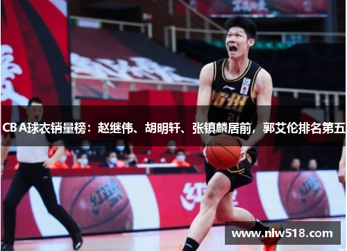 CBA球衣销量榜：赵继伟、胡明轩、张镇麟居前，郭艾伦排名第五