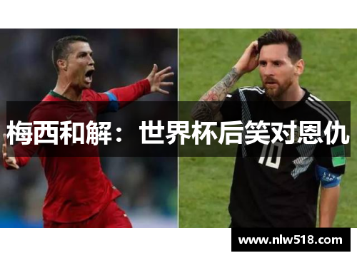 梅西和解：世界杯后笑对恩仇